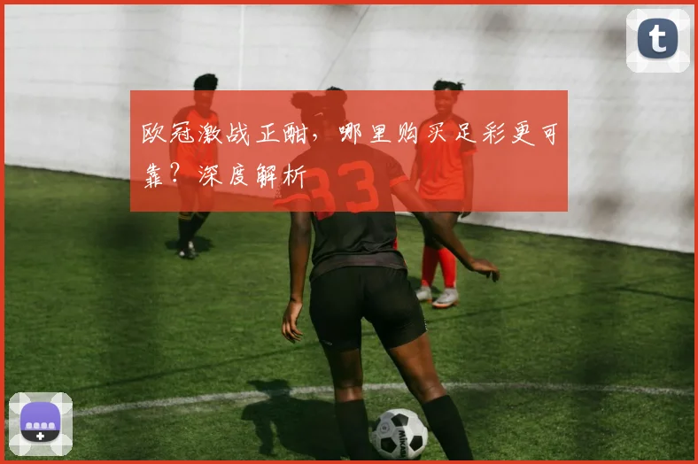 欧冠激战正酣，哪里购买足彩更可靠？深度解析