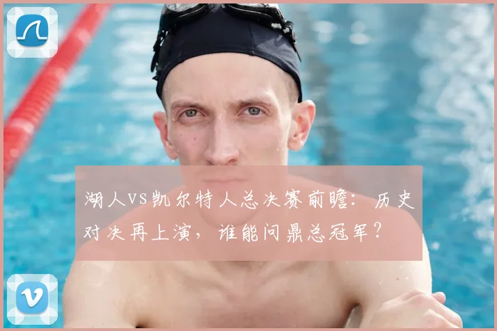 湖人vs凯尔特人总决赛前瞻：历史对决再上演，谁能问鼎总冠军？