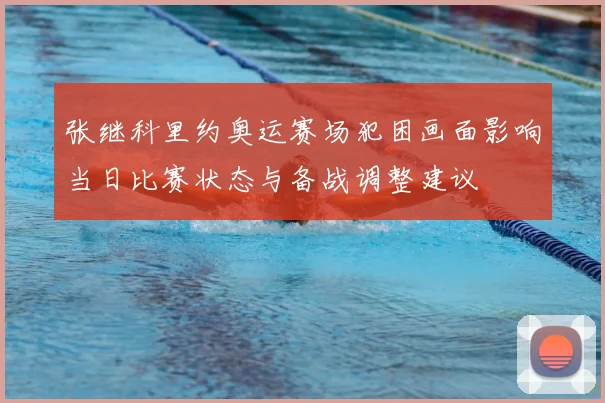 张继科里约奥运赛场犯困画面影响当日比赛状态与备战调整建议
