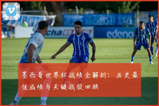 墨西哥世界杯战绩全解析：历史最佳成绩与关键战役回顾