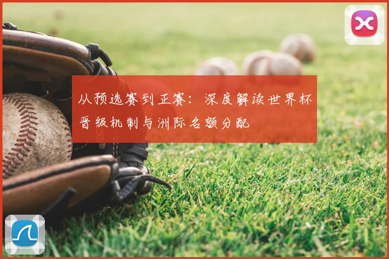 从预选赛到正赛：深度解读世界杯晋级机制与洲际名额分配
