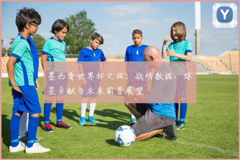 墨西哥世界杯之旅：战绩数据、球星贡献与未来前景展望