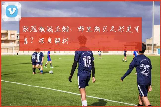 欧冠激战正酣，哪里购买足彩更可靠？深度解析