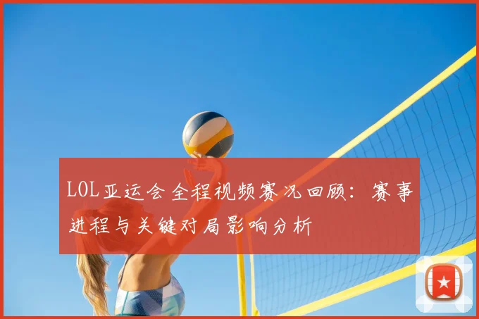 LOL亚运会全程视频赛况回顾：赛事进程与关键对局影响分析