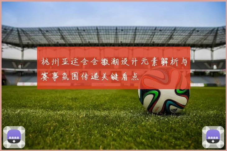 杭州亚运会会徽潮设计元素解析与赛事氛围传递关键看点