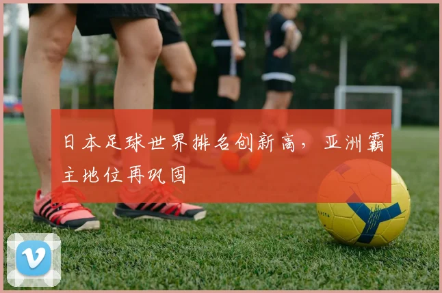 日本足球世界排名创新高，亚洲霸主地位再巩固