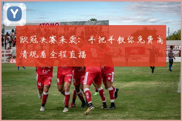 欧冠决赛来袭：手把手教你免费高清观看全程直播