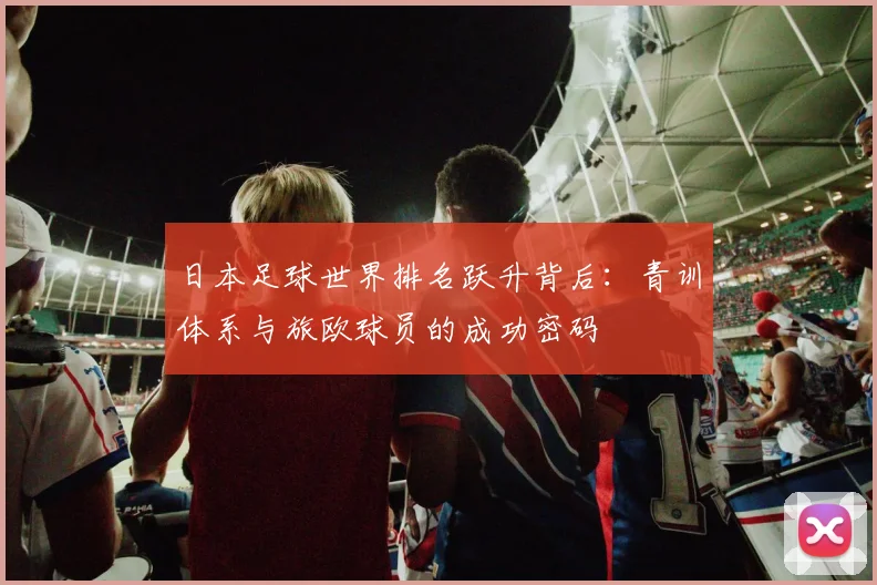 日本足球世界排名跃升背后：青训体系与旅欧球员的成功密码