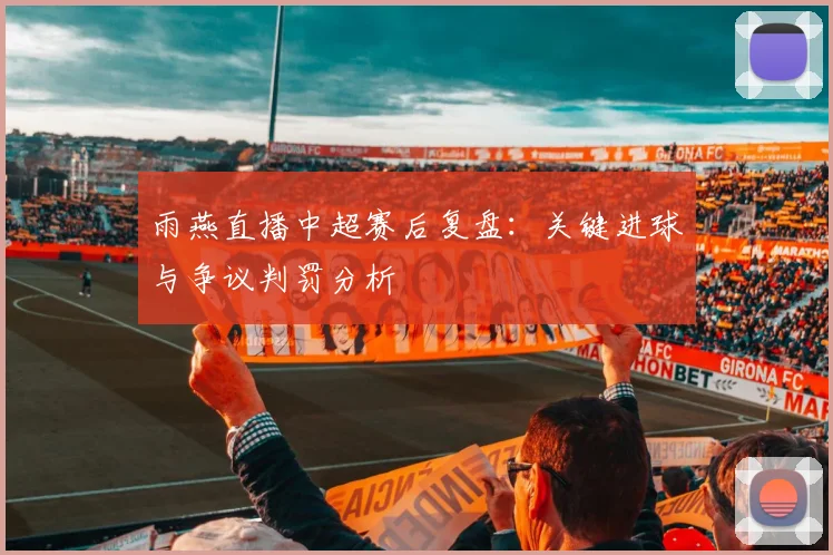 雨燕直播中超赛后复盘:关键进球与争议判罚分析