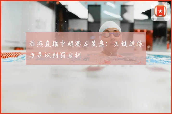 雨燕直播中超赛后复盘:关键进球与争议判罚分析